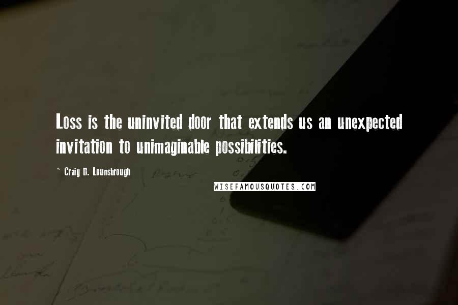 Craig D. Lounsbrough Quotes: Loss is the uninvited door that extends us an unexpected invitation to unimaginable possibilities.