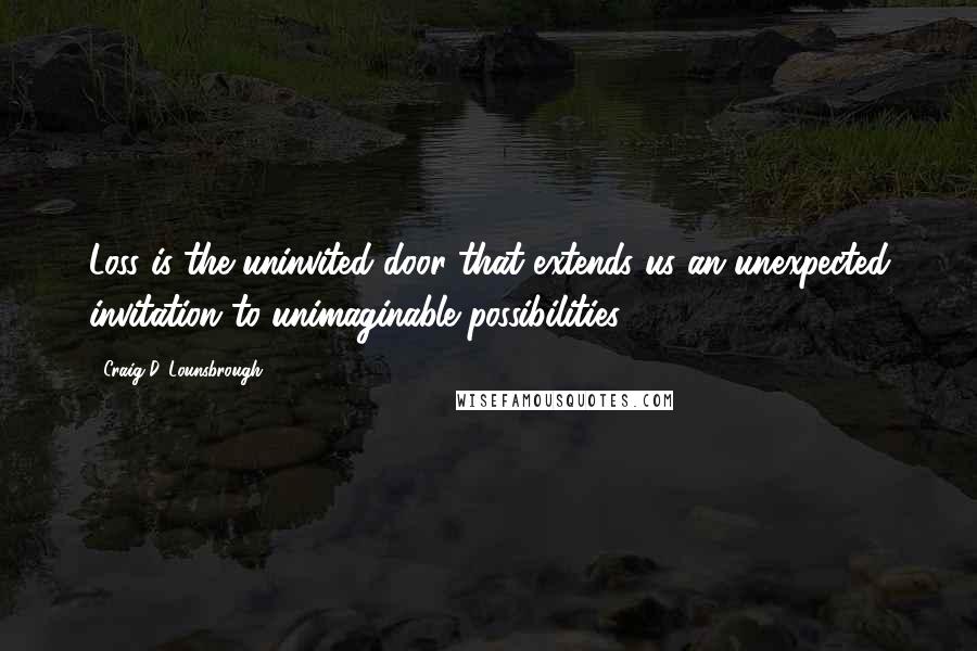 Craig D. Lounsbrough Quotes: Loss is the uninvited door that extends us an unexpected invitation to unimaginable possibilities.