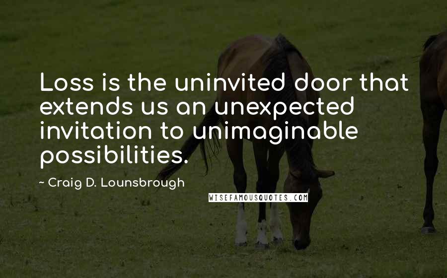 Craig D. Lounsbrough Quotes: Loss is the uninvited door that extends us an unexpected invitation to unimaginable possibilities.