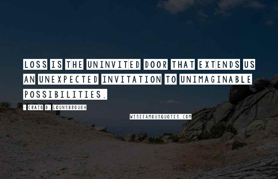 Craig D. Lounsbrough Quotes: Loss is the uninvited door that extends us an unexpected invitation to unimaginable possibilities.