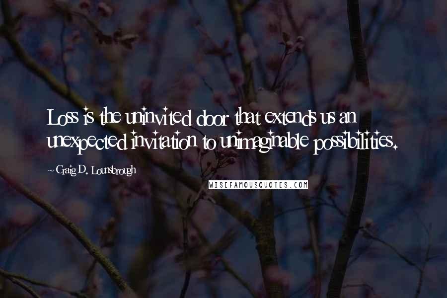 Craig D. Lounsbrough Quotes: Loss is the uninvited door that extends us an unexpected invitation to unimaginable possibilities.