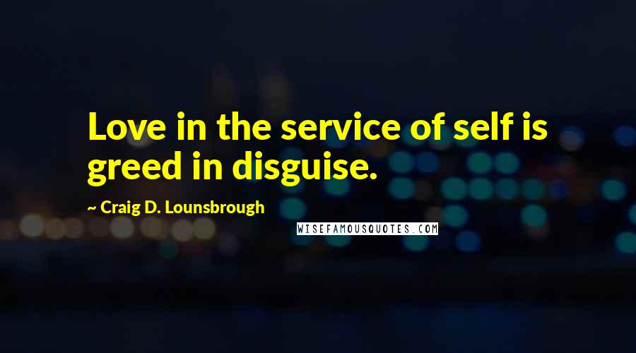 Craig D. Lounsbrough Quotes: Love in the service of self is greed in disguise.