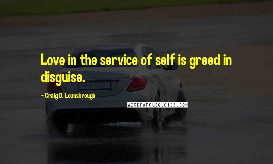 Craig D. Lounsbrough Quotes: Love in the service of self is greed in disguise.