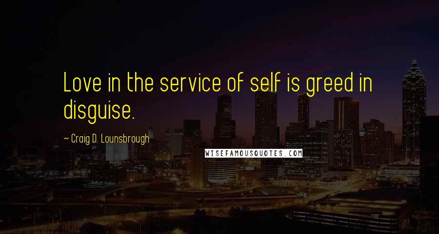 Craig D. Lounsbrough Quotes: Love in the service of self is greed in disguise.
