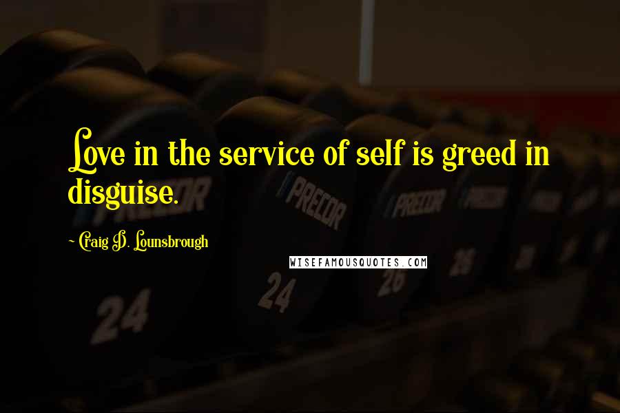 Craig D. Lounsbrough Quotes: Love in the service of self is greed in disguise.