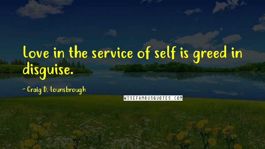 Craig D. Lounsbrough Quotes: Love in the service of self is greed in disguise.