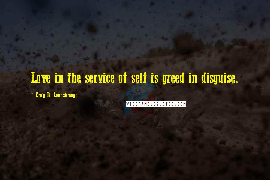 Craig D. Lounsbrough Quotes: Love in the service of self is greed in disguise.