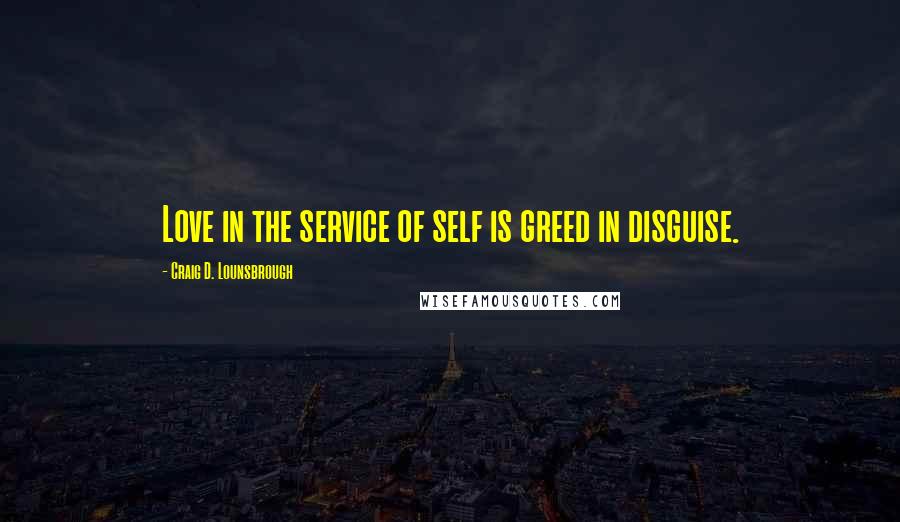 Craig D. Lounsbrough Quotes: Love in the service of self is greed in disguise.