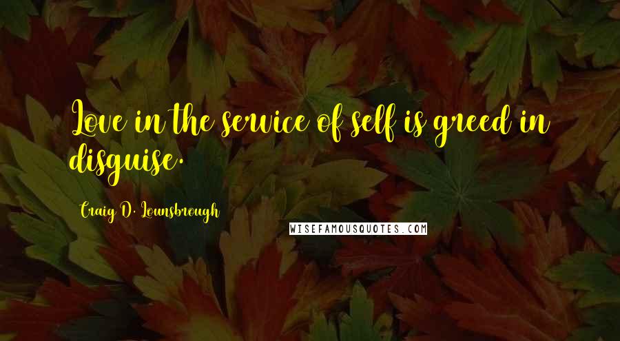 Craig D. Lounsbrough Quotes: Love in the service of self is greed in disguise.