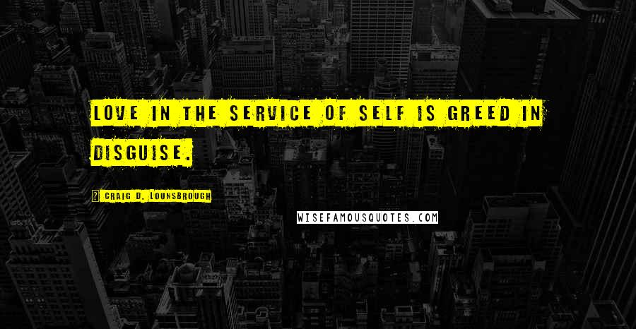 Craig D. Lounsbrough Quotes: Love in the service of self is greed in disguise.