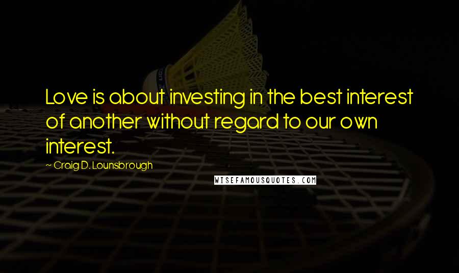 Craig D. Lounsbrough Quotes: Love is about investing in the best interest of another without regard to our own interest.