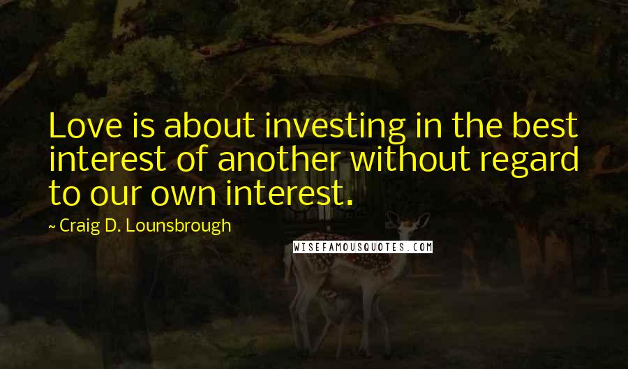 Craig D. Lounsbrough Quotes: Love is about investing in the best interest of another without regard to our own interest.