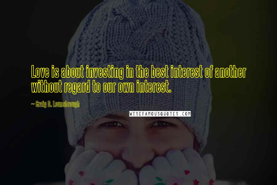 Craig D. Lounsbrough Quotes: Love is about investing in the best interest of another without regard to our own interest.