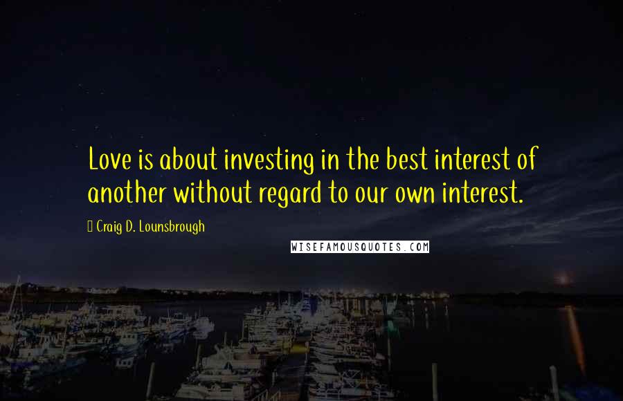 Craig D. Lounsbrough Quotes: Love is about investing in the best interest of another without regard to our own interest.