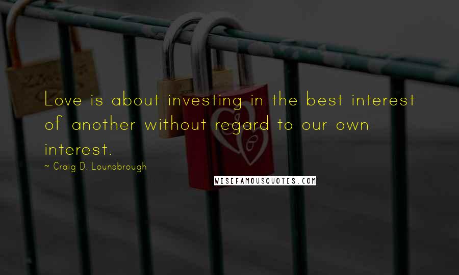 Craig D. Lounsbrough Quotes: Love is about investing in the best interest of another without regard to our own interest.