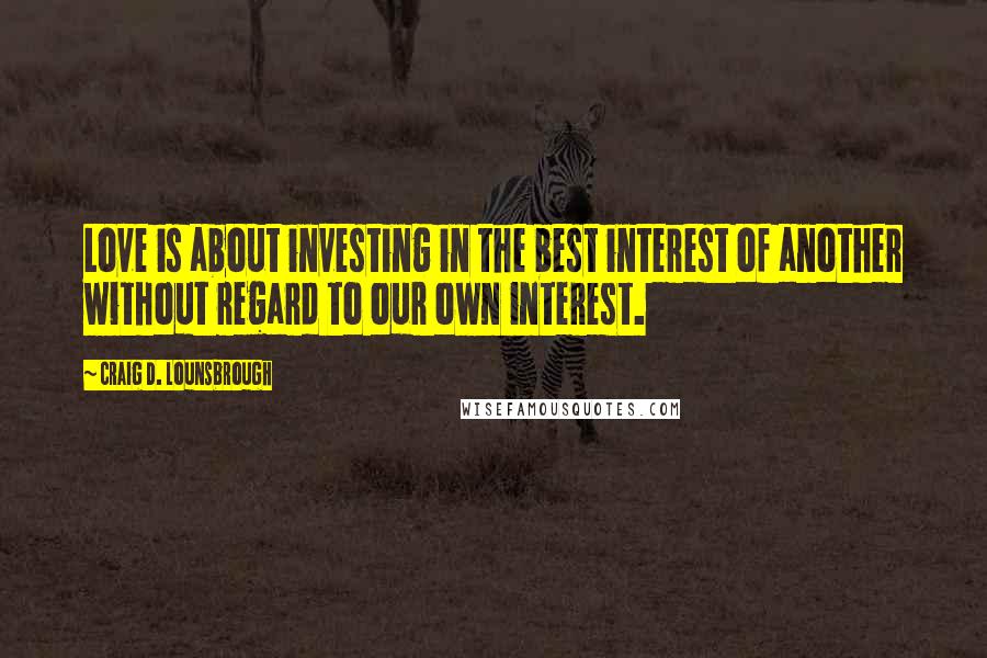 Craig D. Lounsbrough Quotes: Love is about investing in the best interest of another without regard to our own interest.