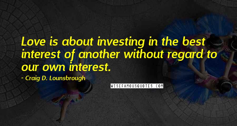 Craig D. Lounsbrough Quotes: Love is about investing in the best interest of another without regard to our own interest.