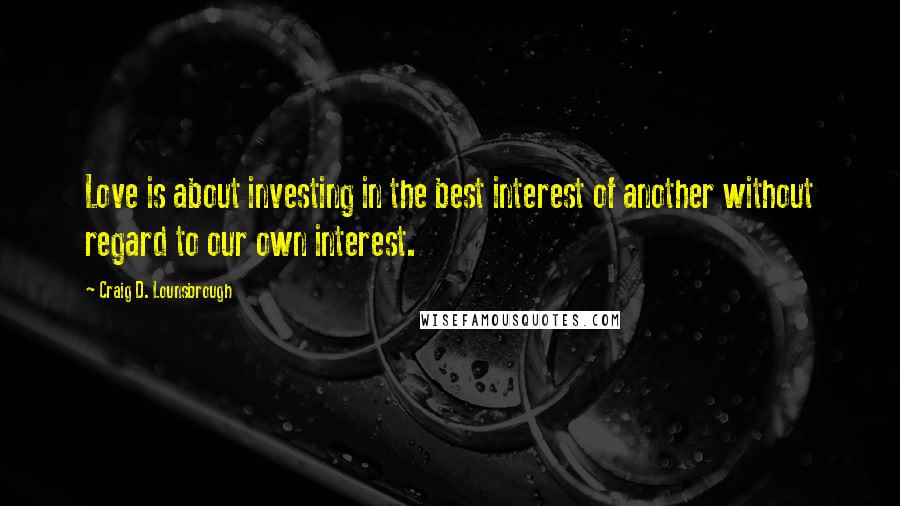 Craig D. Lounsbrough Quotes: Love is about investing in the best interest of another without regard to our own interest.