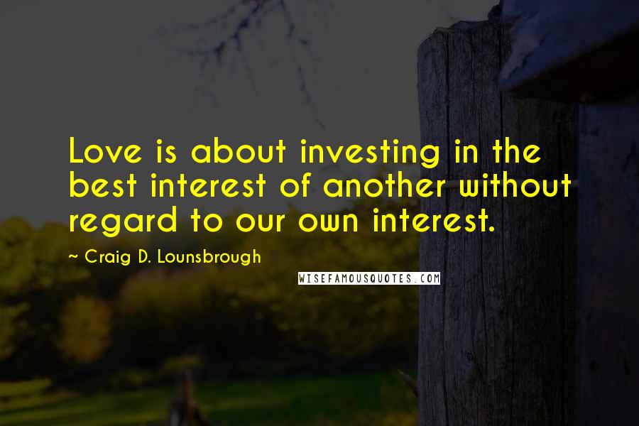 Craig D. Lounsbrough Quotes: Love is about investing in the best interest of another without regard to our own interest.