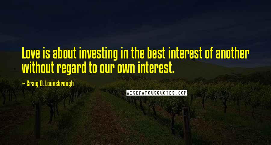 Craig D. Lounsbrough Quotes: Love is about investing in the best interest of another without regard to our own interest.