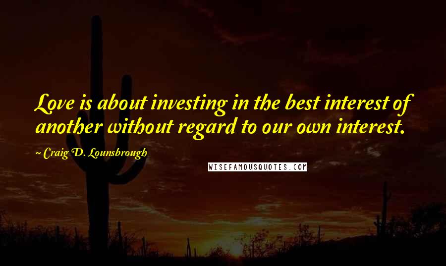 Craig D. Lounsbrough Quotes: Love is about investing in the best interest of another without regard to our own interest.