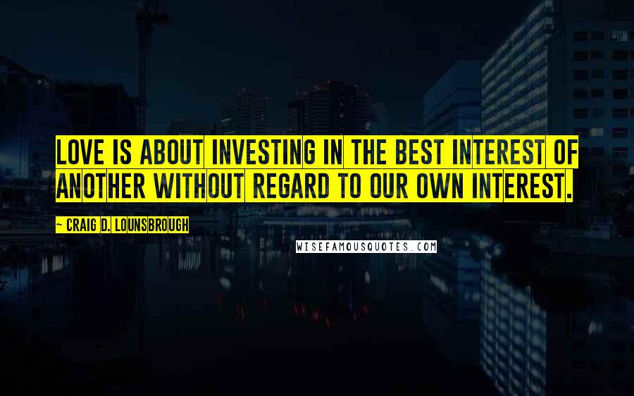 Craig D. Lounsbrough Quotes: Love is about investing in the best interest of another without regard to our own interest.