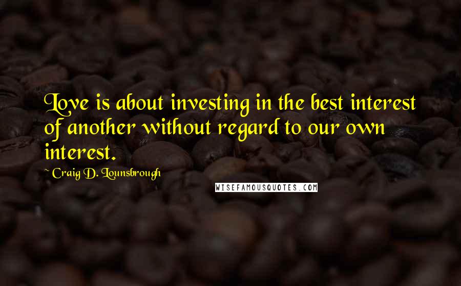 Craig D. Lounsbrough Quotes: Love is about investing in the best interest of another without regard to our own interest.