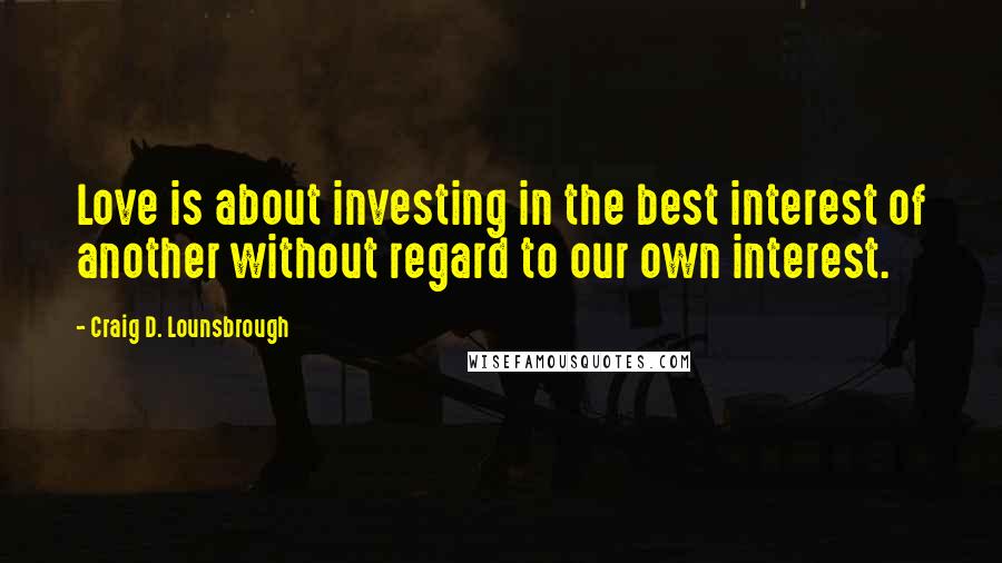 Craig D. Lounsbrough Quotes: Love is about investing in the best interest of another without regard to our own interest.