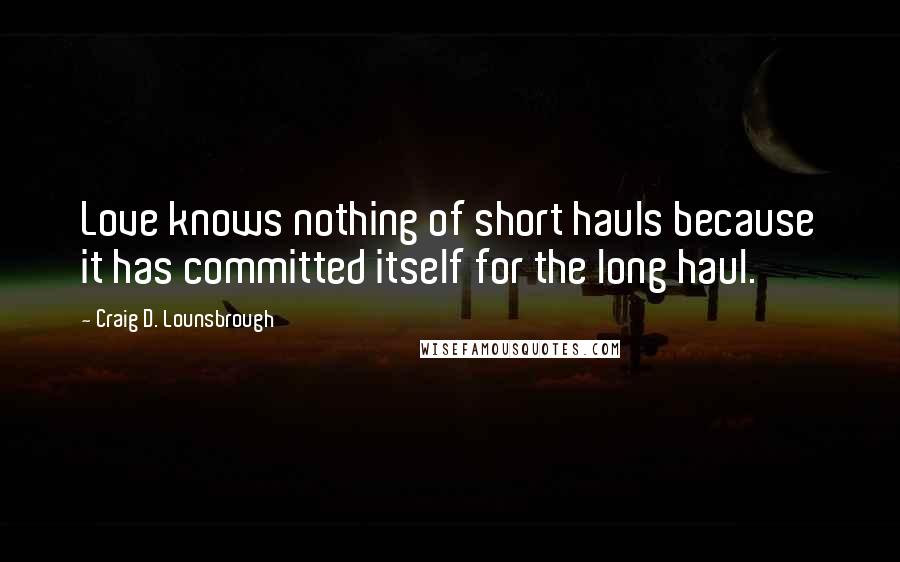 Craig D. Lounsbrough Quotes: Love knows nothing of short hauls because it has committed itself for the long haul.