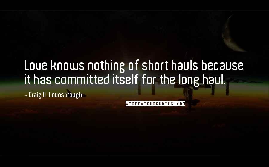 Craig D. Lounsbrough Quotes: Love knows nothing of short hauls because it has committed itself for the long haul.