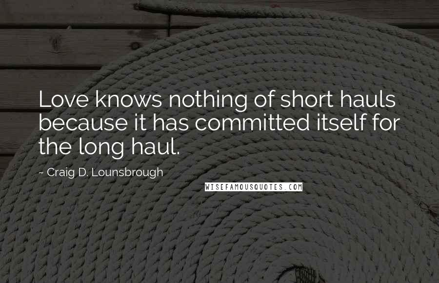 Craig D. Lounsbrough Quotes: Love knows nothing of short hauls because it has committed itself for the long haul.