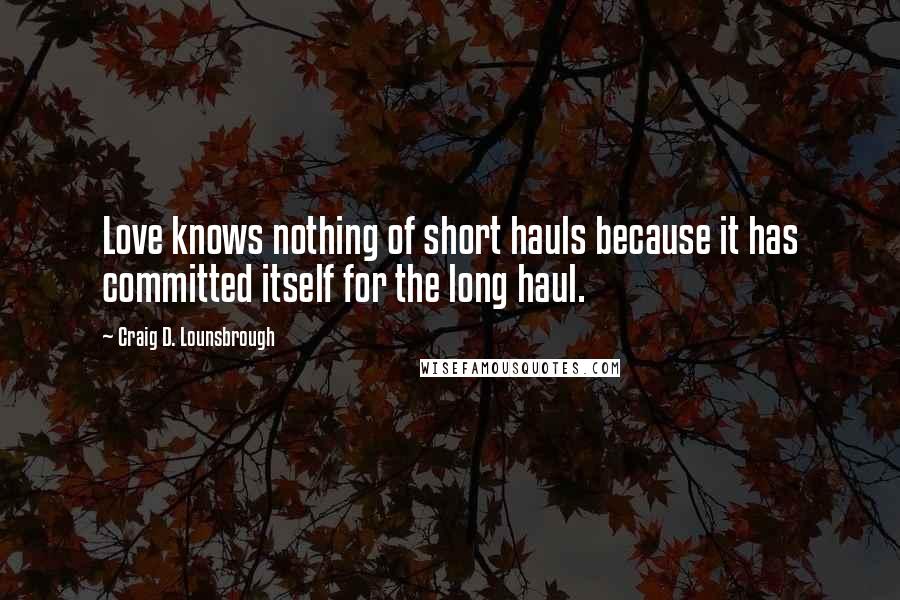 Craig D. Lounsbrough Quotes: Love knows nothing of short hauls because it has committed itself for the long haul.