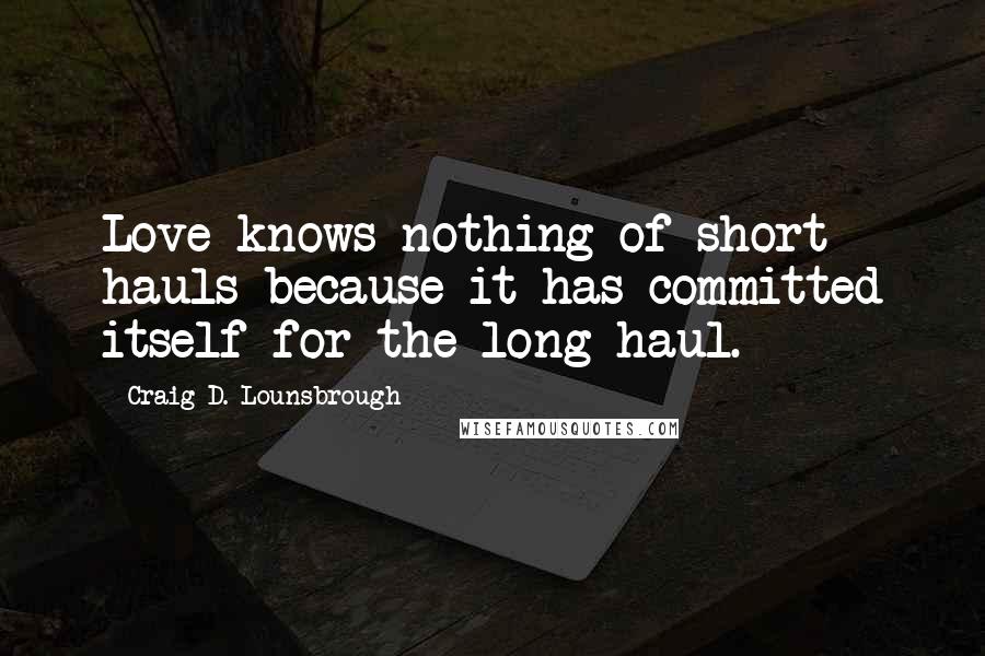Craig D. Lounsbrough Quotes: Love knows nothing of short hauls because it has committed itself for the long haul.