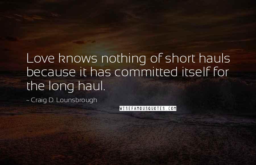 Craig D. Lounsbrough Quotes: Love knows nothing of short hauls because it has committed itself for the long haul.