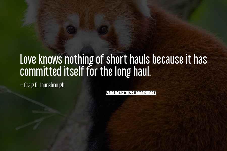 Craig D. Lounsbrough Quotes: Love knows nothing of short hauls because it has committed itself for the long haul.