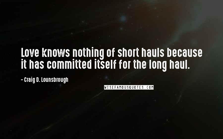 Craig D. Lounsbrough Quotes: Love knows nothing of short hauls because it has committed itself for the long haul.