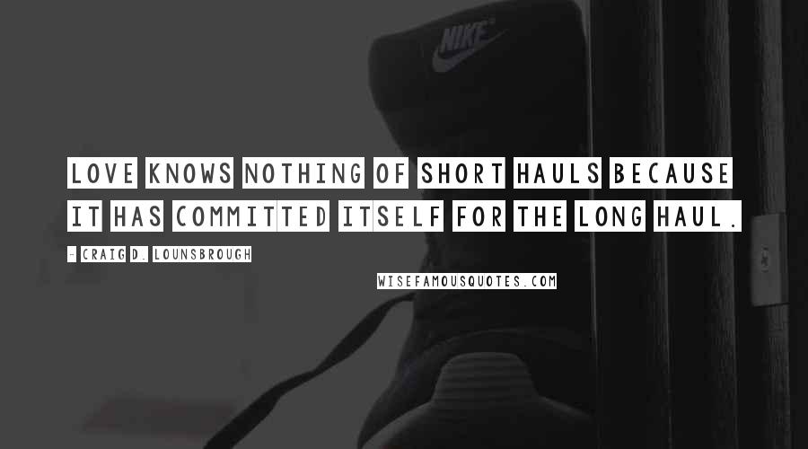 Craig D. Lounsbrough Quotes: Love knows nothing of short hauls because it has committed itself for the long haul.