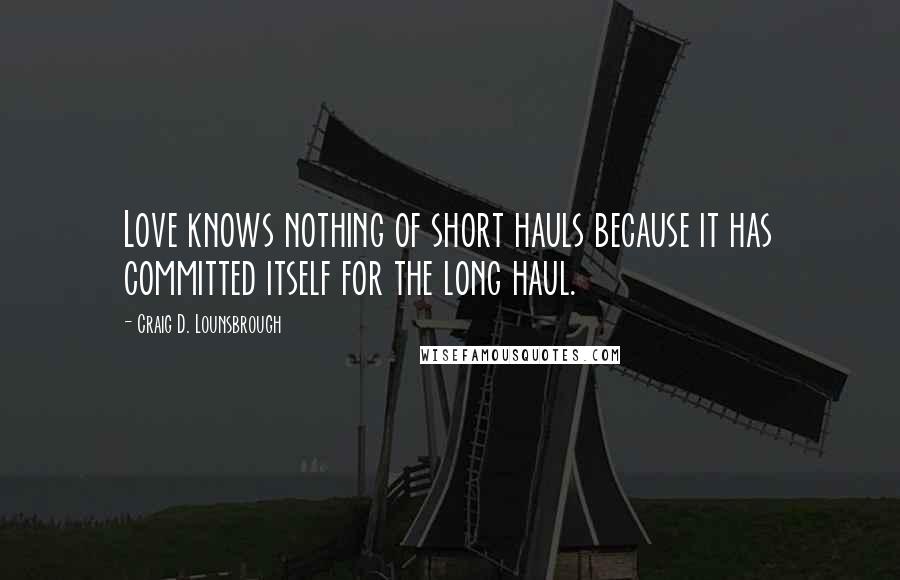 Craig D. Lounsbrough Quotes: Love knows nothing of short hauls because it has committed itself for the long haul.