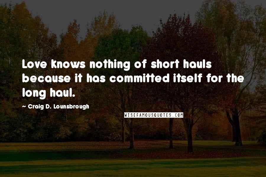 Craig D. Lounsbrough Quotes: Love knows nothing of short hauls because it has committed itself for the long haul.