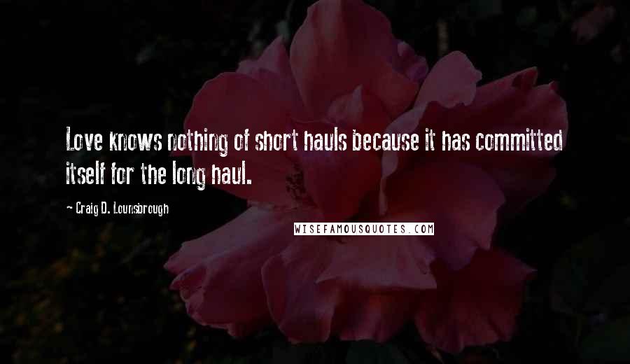 Craig D. Lounsbrough Quotes: Love knows nothing of short hauls because it has committed itself for the long haul.