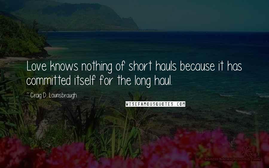 Craig D. Lounsbrough Quotes: Love knows nothing of short hauls because it has committed itself for the long haul.