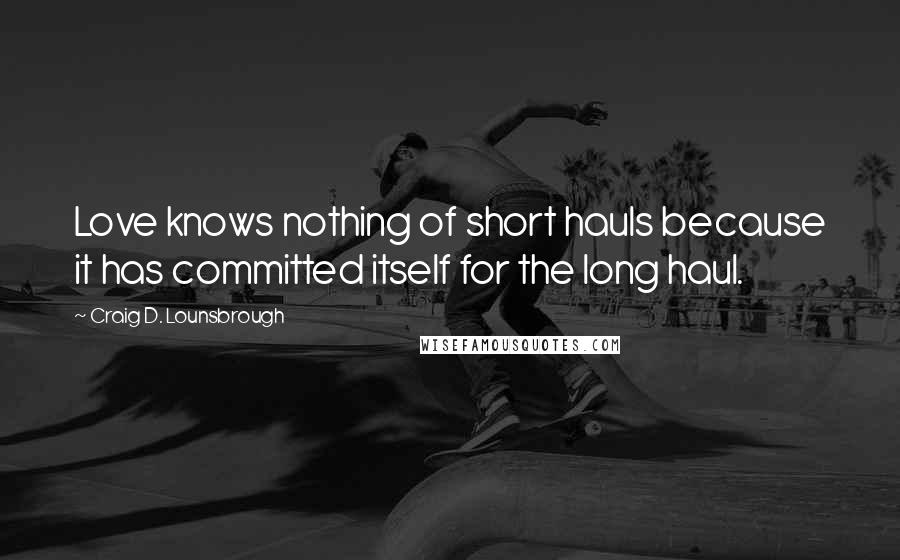 Craig D. Lounsbrough Quotes: Love knows nothing of short hauls because it has committed itself for the long haul.