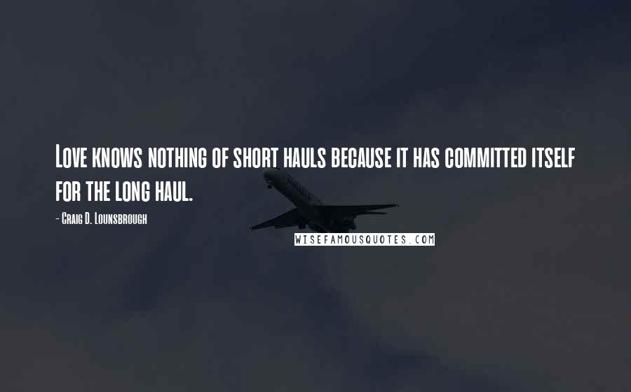 Craig D. Lounsbrough Quotes: Love knows nothing of short hauls because it has committed itself for the long haul.