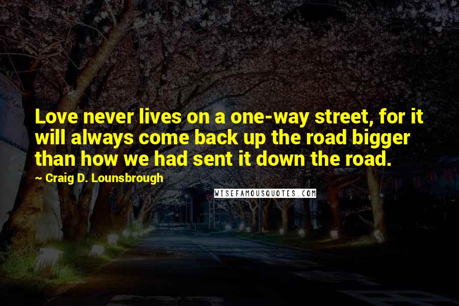 Craig D. Lounsbrough Quotes: Love never lives on a one-way street, for it will always come back up the road bigger than how we had sent it down the road.