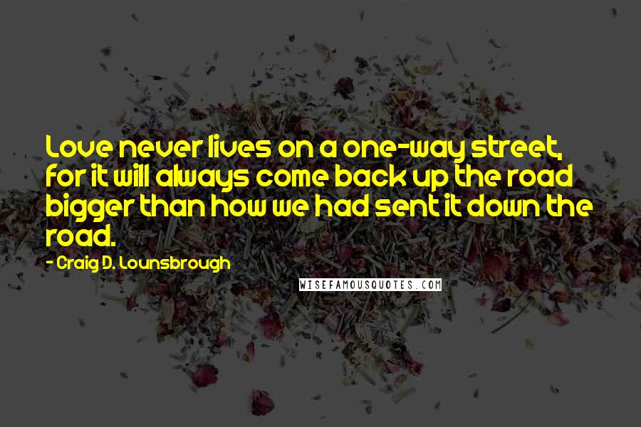 Craig D. Lounsbrough Quotes: Love never lives on a one-way street, for it will always come back up the road bigger than how we had sent it down the road.