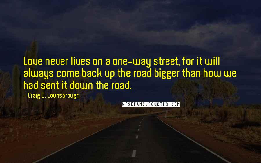 Craig D. Lounsbrough Quotes: Love never lives on a one-way street, for it will always come back up the road bigger than how we had sent it down the road.