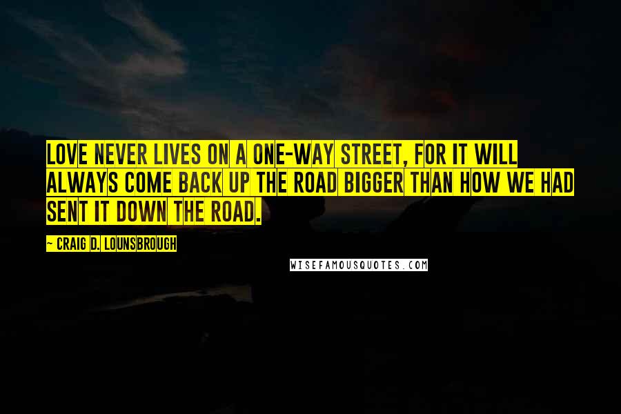 Craig D. Lounsbrough Quotes: Love never lives on a one-way street, for it will always come back up the road bigger than how we had sent it down the road.