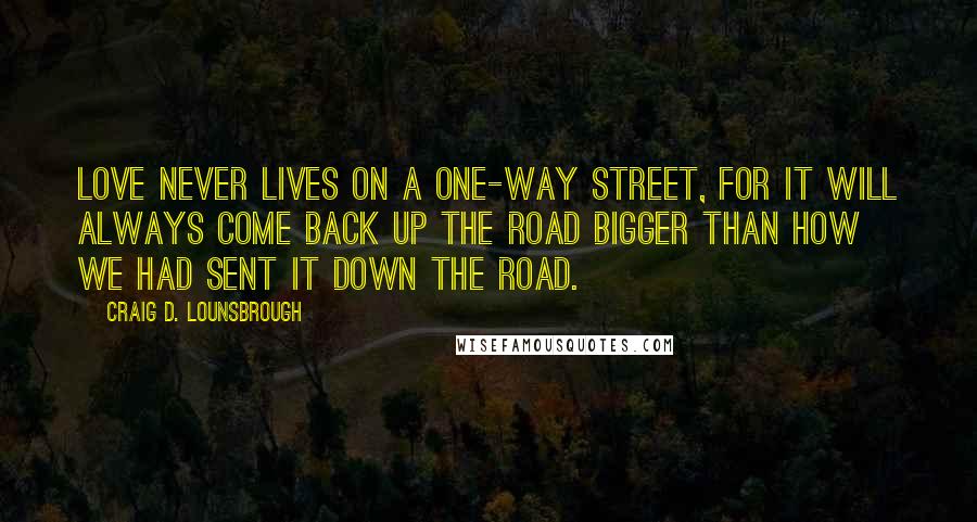 Craig D. Lounsbrough Quotes: Love never lives on a one-way street, for it will always come back up the road bigger than how we had sent it down the road.