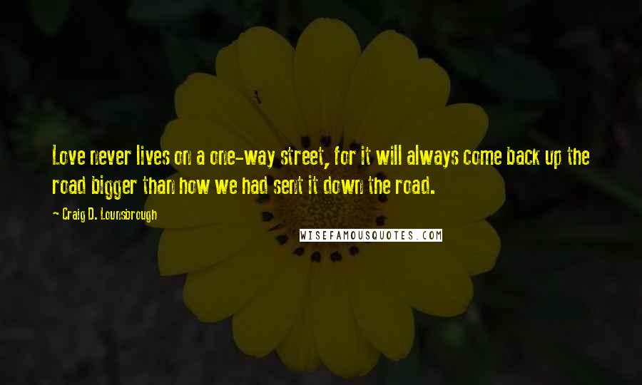 Craig D. Lounsbrough Quotes: Love never lives on a one-way street, for it will always come back up the road bigger than how we had sent it down the road.