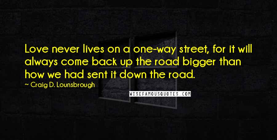 Craig D. Lounsbrough Quotes: Love never lives on a one-way street, for it will always come back up the road bigger than how we had sent it down the road.